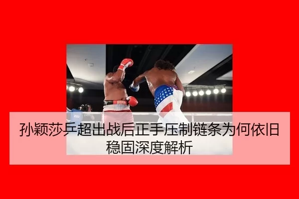 孙颖莎乒超出战后正手压制链条为何依旧稳固深度解析